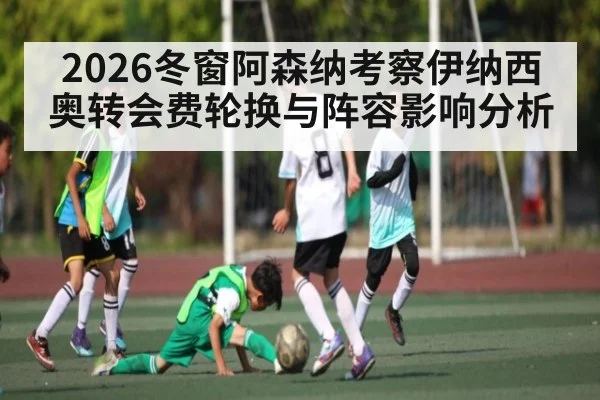 2026冬窗阿森纳考察伊纳西奥转会费轮换与阵容影响分析