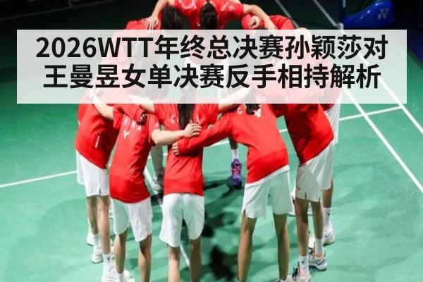 2026WTT年终总决赛孙颖莎对王曼昱女单决赛反手相持解析